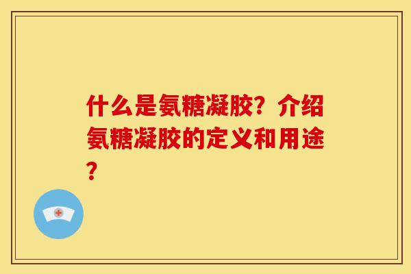什么是氨糖凝胶？介绍氨糖凝胶的定义和用途？