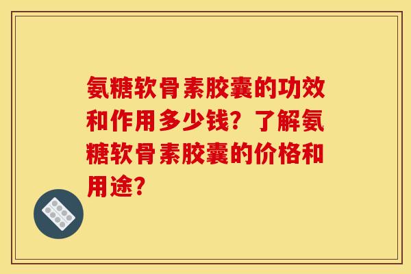 氨糖软骨素胶囊的功效和作用多少钱？了解氨糖软骨素胶囊的价格和用途？