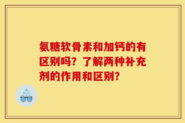 氨糖软骨素和加钙的有区别吗？了解两种补充剂的作用和区别？