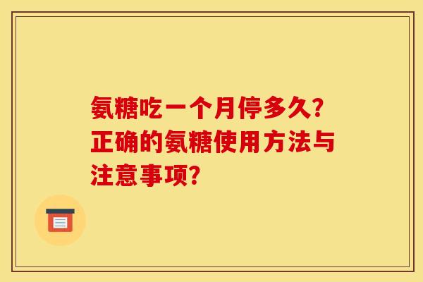 氨糖吃一个月停多久?正确的氨糖使用方法与注意事项? 氨糖吃一个月停多久?正确的氨糖使用方法与注意事项?
