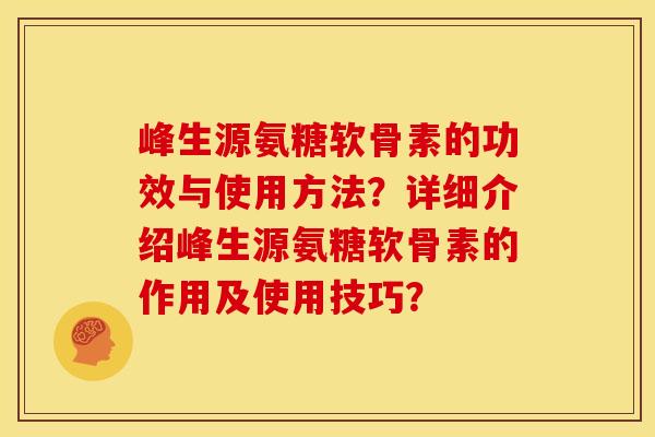 峰生源氨糖软骨素的功效与使用方法？详细介绍峰生源氨糖软骨素的作用及使用技巧？