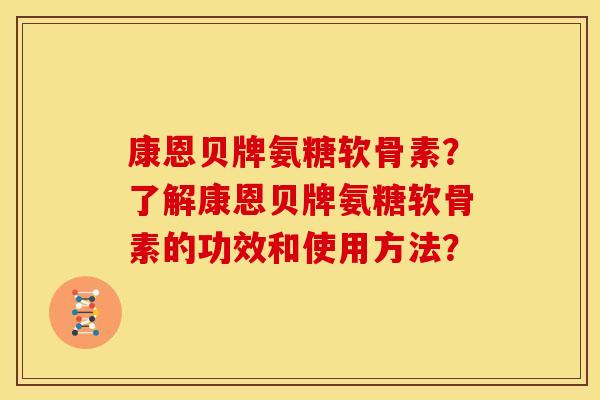 康恩贝牌氨糖软骨素？了解康恩贝牌氨糖软骨素的功效和使用方法？