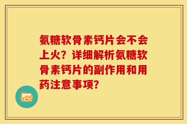 氨糖软骨素钙片会不会上火？详细解析氨糖软骨素钙片的副作用和用药注意事项？