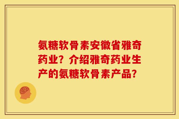 氨糖软骨素安徽省雅奇药业?介绍雅奇药业生产的氨糖软骨素产品? 氨糖软骨素安徽省雅奇药业?介绍雅奇药业生产的氨糖软骨素产品?