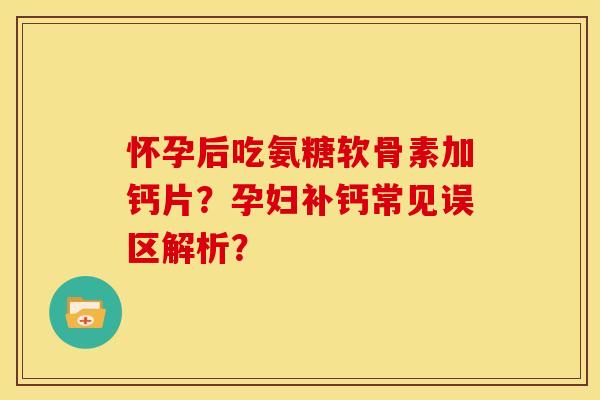 怀孕后吃氨糖软骨素加钙片?孕妇补钙常见误区解析? 怀孕后吃氨糖软骨素加钙片?孕妇补钙常见误区解析?