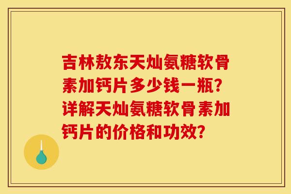 吉林敖东天灿氨糖软骨素加钙片多少钱一瓶？详解天灿氨糖软骨素加钙片的价格和功效？