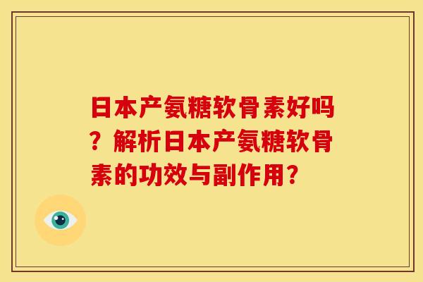 日本产氨糖软骨素好吗？解析日本产氨糖软骨素的功效与副作用？