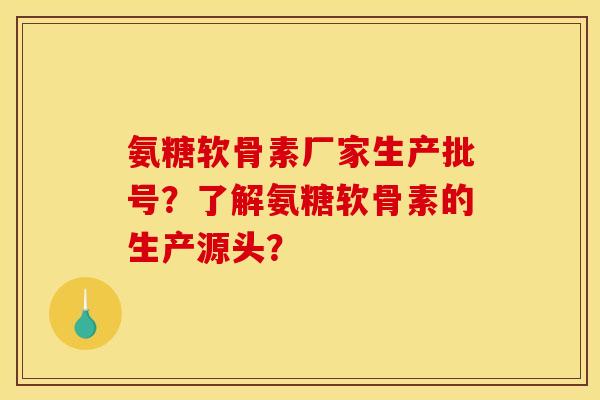 氨糖软骨素厂家生产批号？了解氨糖软骨素的生产源头？