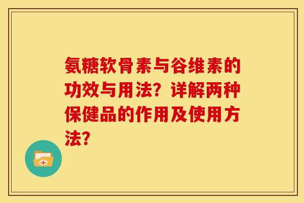 氨糖软骨素与谷维素的功效与用法?详解两种保健品的作用及使用方法? 氨糖软骨素与谷维素的功效与用法?详解两种保健品的作用及使用方法?