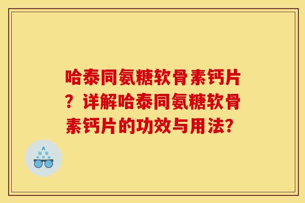 哈泰同氨糖软骨素钙片?详解哈泰同氨糖软骨素钙片的功效与用法? 哈泰同氨糖软骨素钙片?详解哈泰同氨糖软骨素钙片的功效与用法?