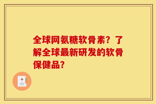 全球网氨糖软骨素？了解全球新研发的软骨保健品？