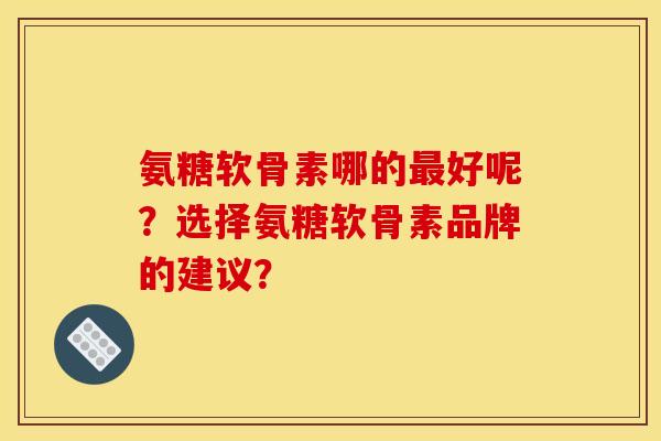 氨糖软骨素哪的最好呢？选择氨糖软骨素品牌的建议？