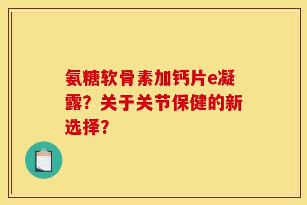 氨糖软骨素加钙片e凝露？关于关节保健的新选择？