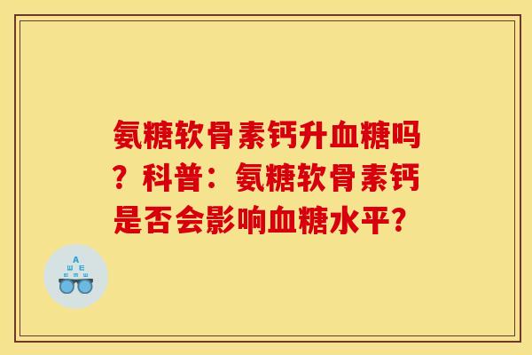 氨糖软骨素钙升吗?科普:氨糖软骨素钙是否会影响水平? 氨糖软骨素钙升吗?科普:氨糖软骨素钙是否会影响水平?