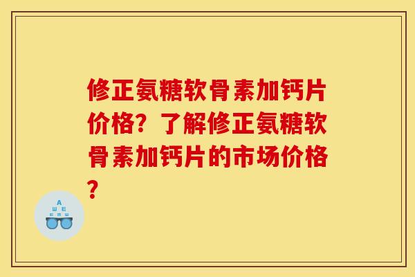 修正氨糖软骨素加钙片价格？了解修正氨糖软骨素加钙片的市场价格？