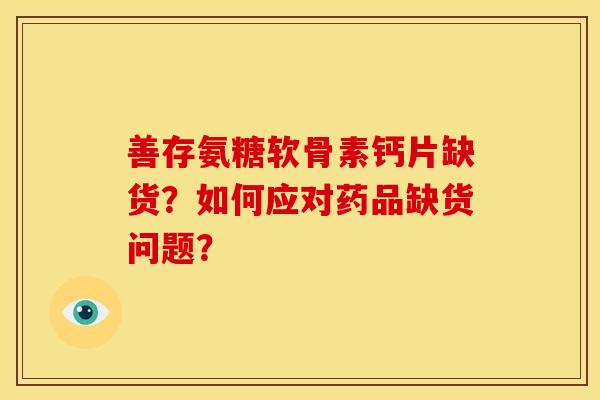 善存氨糖软骨素钙片缺货？如何应对药品缺货问题？