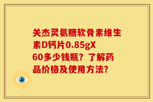 关杰灵氨糖软骨素维生素D钙片0.85gX60多少钱瓶？了解药品价格及使用方法？