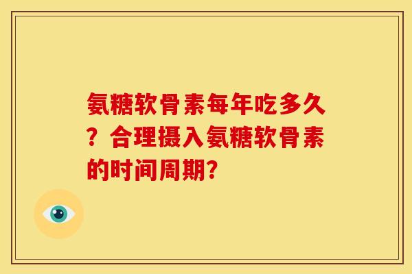 氨糖软骨素每年吃多久?合理摄入氨糖软骨素的时间周期? 氨糖软骨素每年吃多久?合理摄入氨糖软骨素的时间周期?