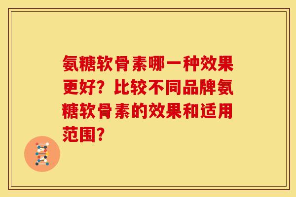 氨糖软骨素哪一种效果更好？比较不同品牌氨糖软骨素的效果和适用范围？
