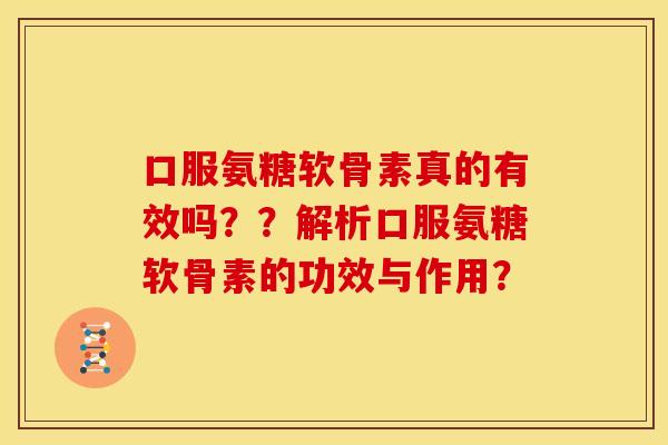 口服氨糖软骨素真的有效吗??解析口服氨糖软骨素的功效与作用? 口服氨糖软骨素真的有效吗??解析口服氨糖软骨素的功效与作用?