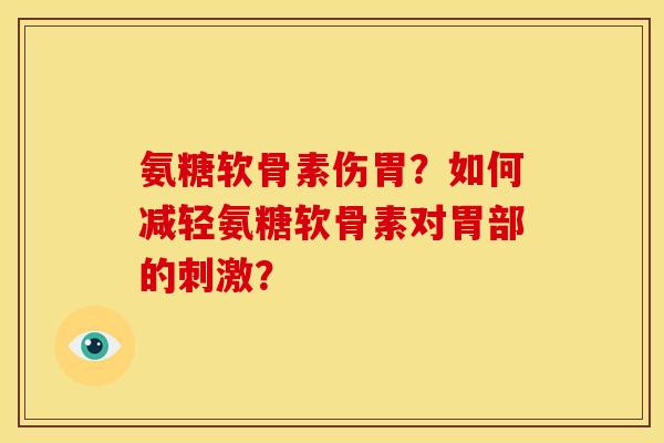 氨糖软骨素伤胃?如何减轻氨糖软骨素对胃部的刺激? 氨糖软骨素伤胃?如何减轻氨糖软骨素对胃部的刺激?
