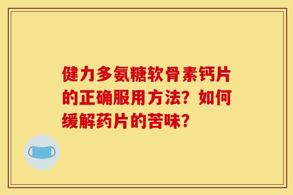 健力多氨糖软骨素钙片的正确服用方法？如何缓解药片的苦味？