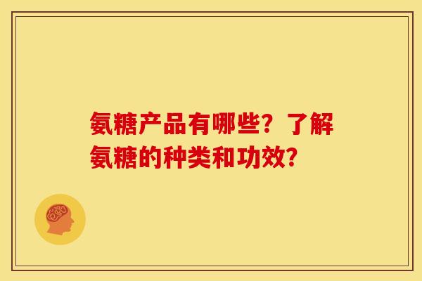氨糖产品有哪些？了解氨糖的种类和功效？