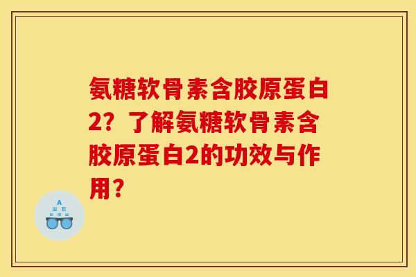 氨糖软骨素含胶原蛋白2?了解氨糖软骨素含胶原蛋白2的功效与作用? 氨糖软骨素含胶原蛋白2?了解氨糖软骨素含胶原蛋白2的功效与作用?