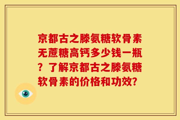 京都古之滕氨糖软骨素无蔗糖高钙多少钱一瓶？了解京都古之滕氨糖软骨素的价格和功效？
