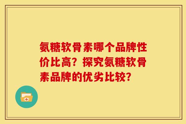 氨糖软骨素哪个品牌性价比高？探究氨糖软骨素品牌的优劣比较？