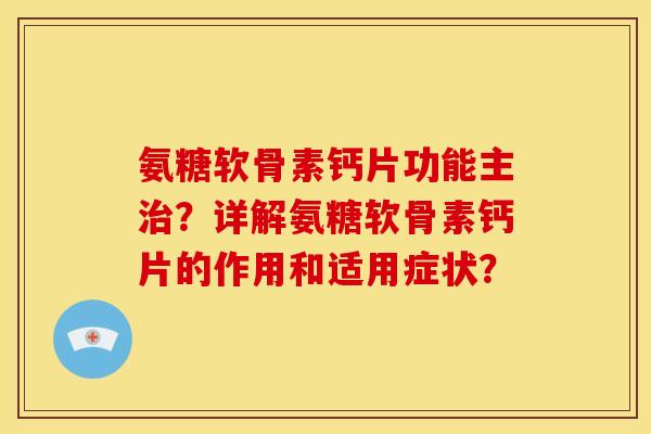 氨糖软骨素钙片功能主治？详解氨糖软骨素钙片的作用和适用症状？