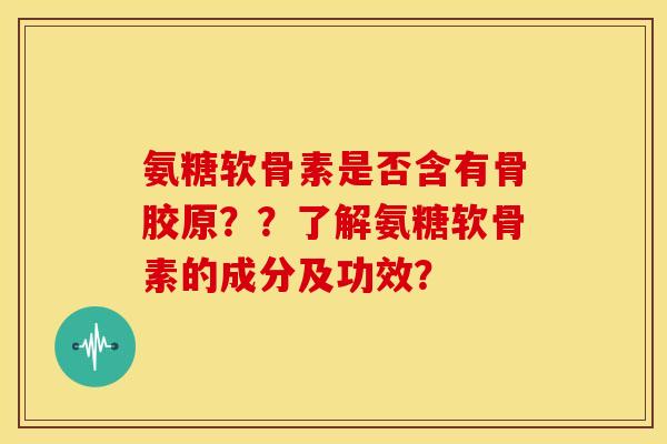 氨糖软骨素是否含有骨胶原??了解氨糖软骨素的成分及功效? 氨糖软骨素是否含有骨胶原??了解氨糖软骨素的成分及功效?