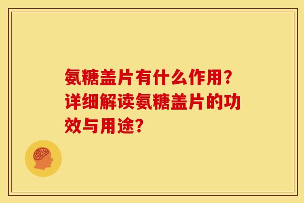 氨糖盖片有什么作用？详细解读氨糖盖片的功效与用途？