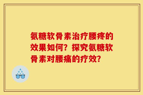 氨糖软骨素腰疼的效果如何?探究氨糖软骨素对腰痛的疗效? 氨糖软骨素腰疼的效果如何?探究氨糖软骨素对腰痛的疗效?