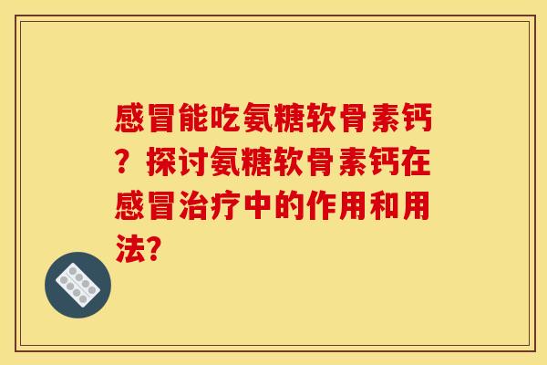 感冒能吃氨糖软骨素钙？探讨氨糖软骨素钙在感冒治疗中的作用和用法？