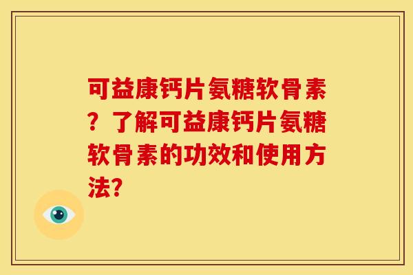 可益康钙片氨糖软骨素？了解可益康钙片氨糖软骨素的功效和使用方法？