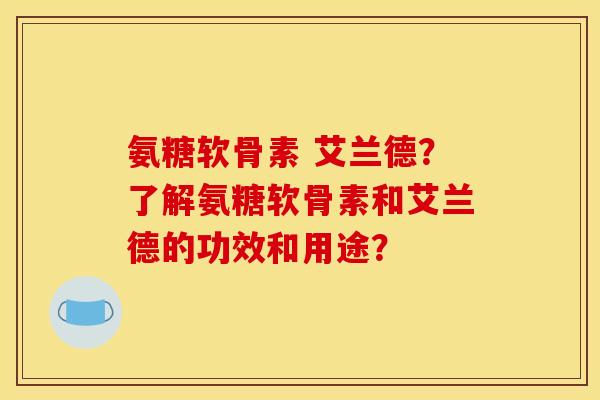 氨糖软骨素 艾兰德？了解氨糖软骨素和艾兰德的功效和用途？