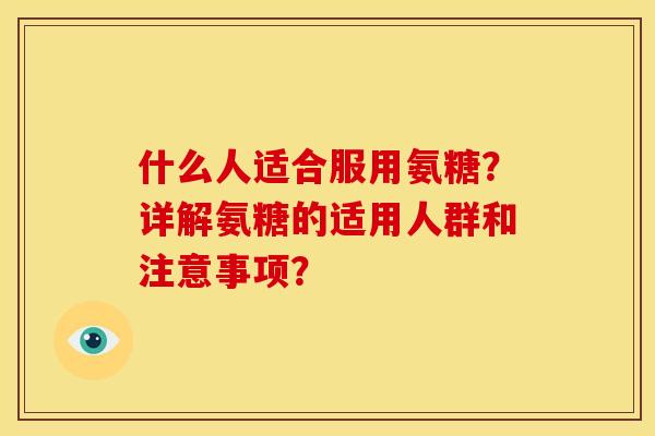 什么人适合服用氨糖？详解氨糖的适用人群和注意事项？