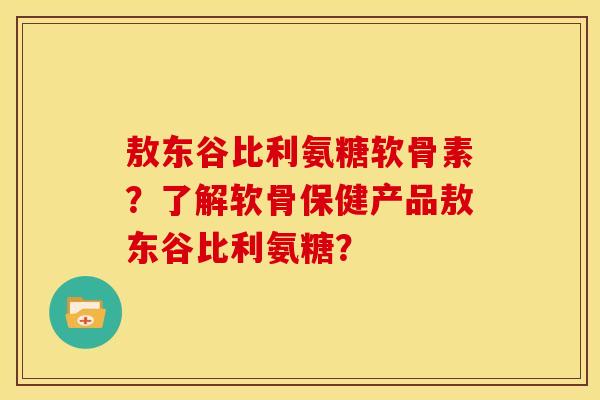 敖东谷比利氨糖软骨素？了解软骨保健产品敖东谷比利氨糖？