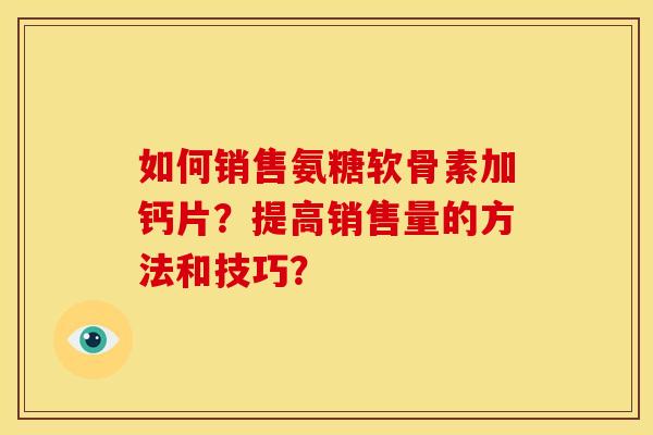 如何销售氨糖软骨素加钙片？提高销售量的方法和技巧？