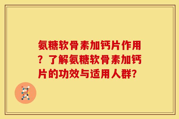 氨糖软骨素加钙片作用？了解氨糖软骨素加钙片的功效与适用人群？