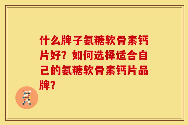 什么牌子氨糖软骨素钙片好?如何选择适合自己的氨糖软骨素钙片品牌? 什么牌子氨糖软骨素钙片好?如何选择适合自己的氨糖软骨素钙片品牌?