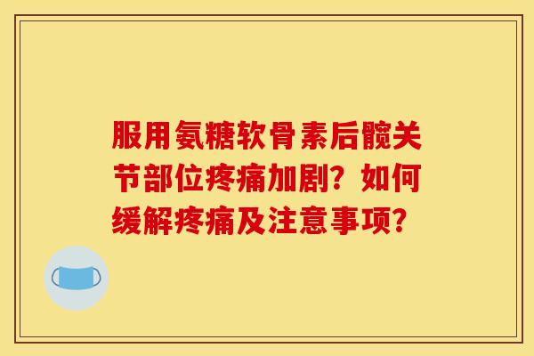 服用氨糖软骨素后髋关节部位加剧?如何缓解及注意事项? 服用氨糖软骨素后髋关节部位加剧?如何缓解及注意事项?