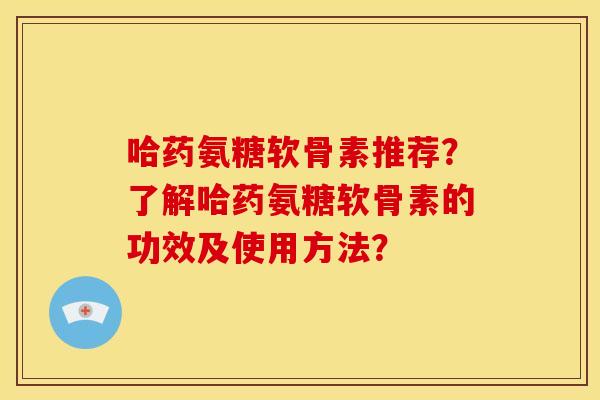 哈药氨糖软骨素推荐？了解哈药氨糖软骨素的功效及使用方法？