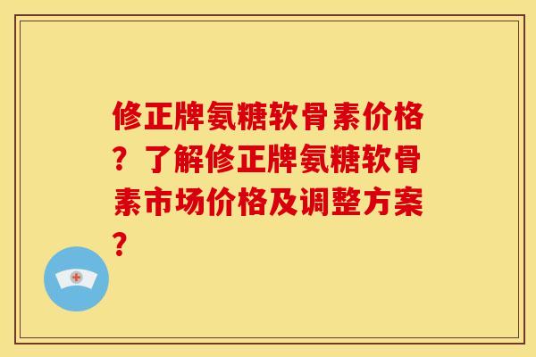 修正牌氨糖软骨素价格？了解修正牌氨糖软骨素市场价格及调整方案？