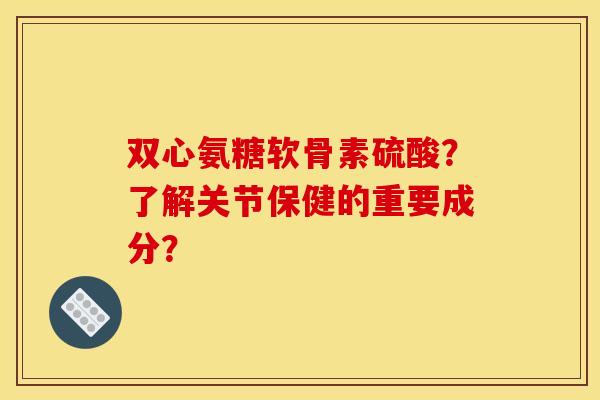 双心氨糖软骨素硫酸?了解关节保健的重要成分? 双心氨糖软骨素硫酸?了解关节保健的重要成分?