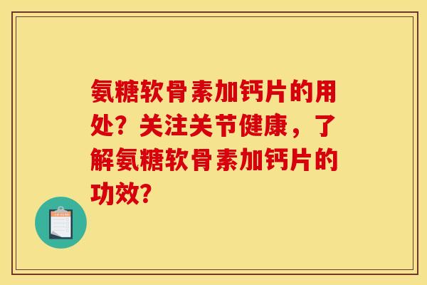 氨糖软骨素加钙片的用处？关注关节健康，了解氨糖软骨素加钙片的功效？
