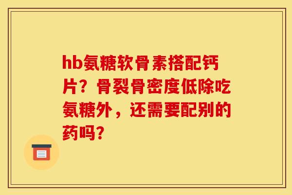 hb氨糖软骨素搭配钙片？骨裂骨密度低除吃氨糖外，还需要配别的药吗？