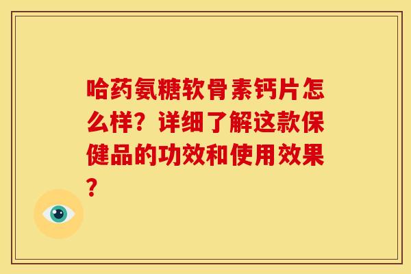 哈药氨糖软骨素钙片怎么样？详细了解这款保健品的功效和使用效果？