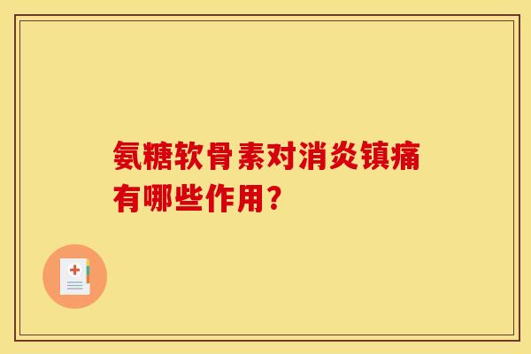 氨糖软骨素对消炎镇痛有哪些作用？